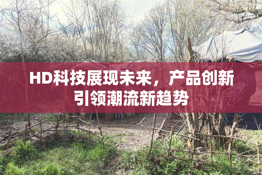 HD科技展现未来，产品创新引领潮流新趋势