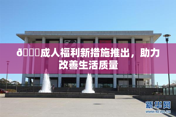 🔞成人福利新措施推出，助力改善生活质量