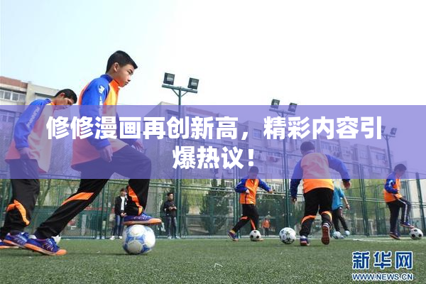 修修漫画再创新高，精彩内容引爆热议！
