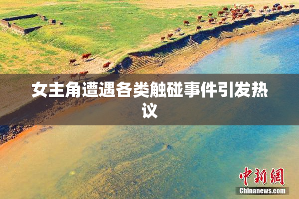 女主角遭遇各类触碰事件引发热议