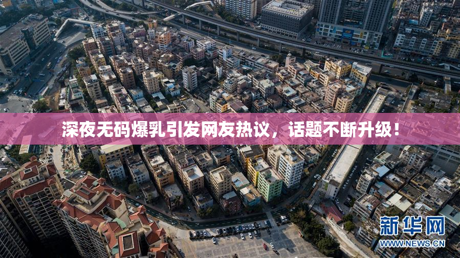 深夜无码爆乳引发网友热议，话题不断升级！