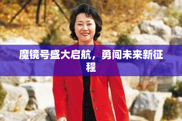 魔镜号盛大启航，勇闯未来新征程