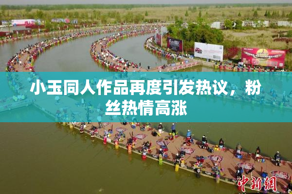 小玉同人作品再度引发热议，粉丝热情高涨