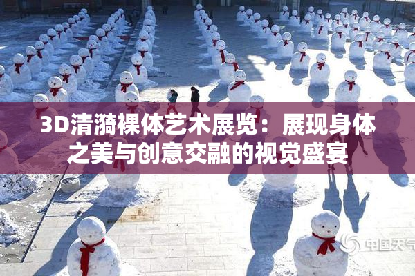 3D清漪裸体艺术展览：展现身体之美与创意交融的视觉盛宴