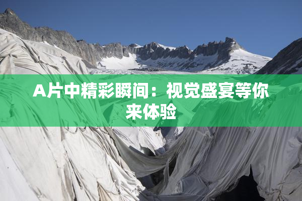 A片中精彩瞬间：视觉盛宴等你来体验
