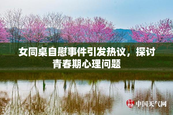 女同桌自慰事件引发热议，探讨青春期心理问题