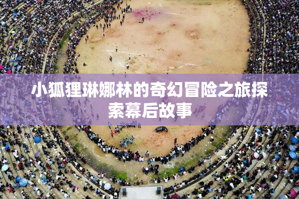 小狐狸琳娜林的奇幻冒险之旅探索幕后故事