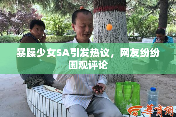 暴躁少女SA引发热议，网友纷纷围观评论