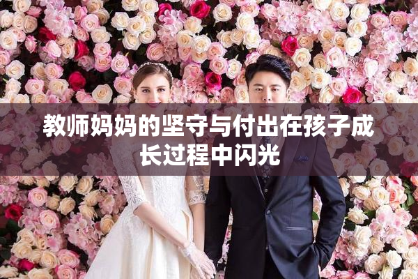 教师妈妈的坚守与付出在孩子成长过程中闪光