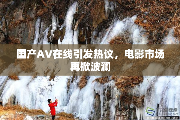 国产AV在线引发热议，电影市场再掀波澜