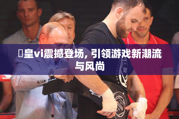 嘼皇vi震撼登场, 引领游戏新潮流与风尚