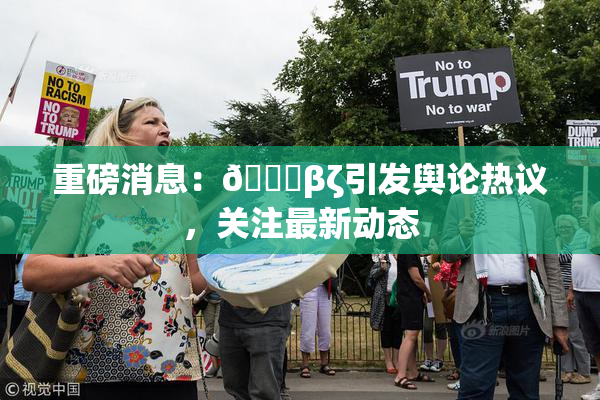 重磅消息：👙βζ引发舆论热议，关注最新动态