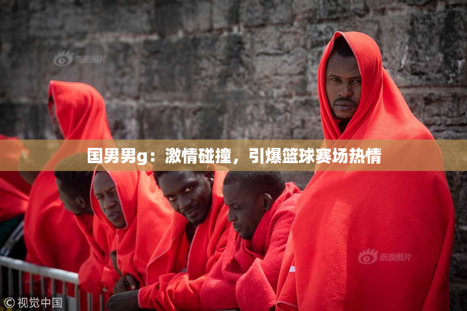 国男男g：激情碰撞，引爆篮球赛场热情