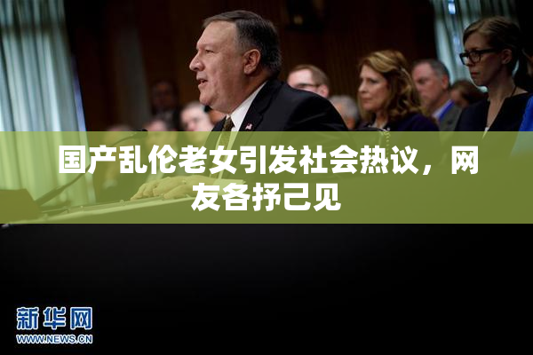 国产乱伦老女引发社会热议，网友各抒己见
