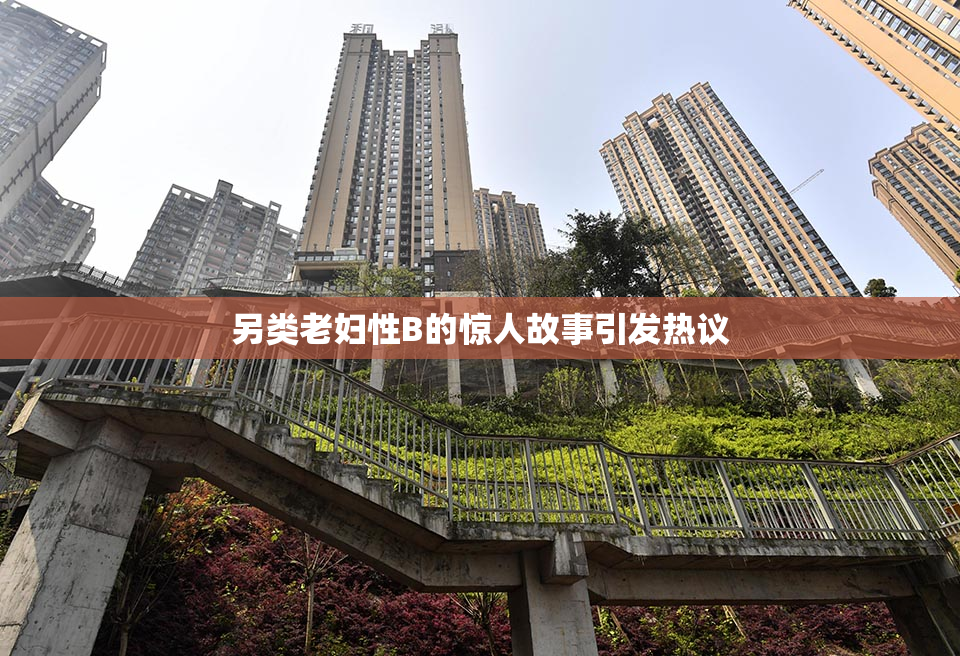 另类老妇性B的惊人故事引发热议