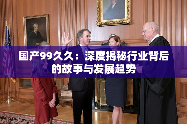 国产99久久：深度揭秘行业背后的故事与发展趋势