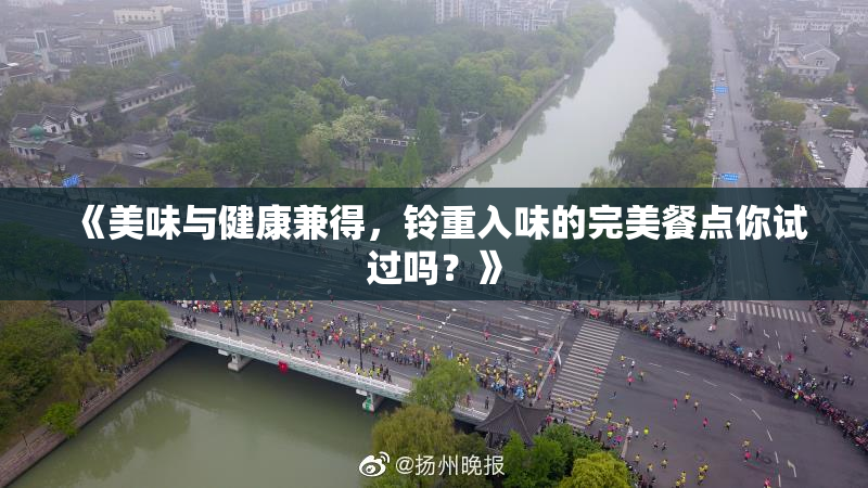 《美味与健康兼得，铃重入味的完美餐点你试过吗？》