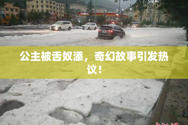 公主被舌奴添，奇幻故事引发热议！