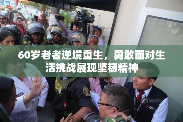 60岁老者逆境重生，勇敢面对生活挑战展现坚韧精神