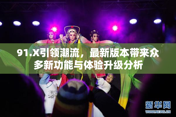 91.X引领潮流，最新版本带来众多新功能与体验升级分析