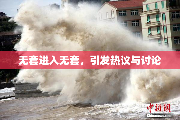 无套进入无套，引发热议与讨论