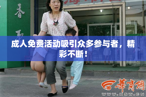 成人免费活动吸引众多参与者，精彩不断！
