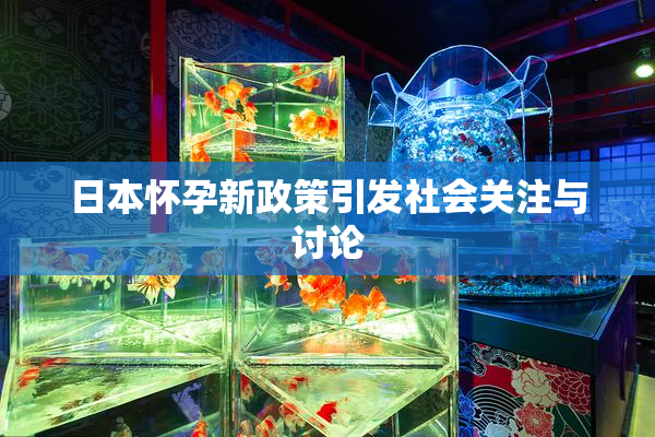 日本怀孕新政策引发社会关注与讨论