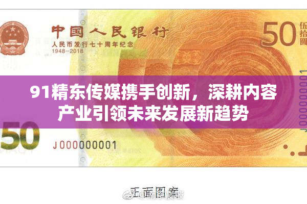 91精东传媒携手创新，深耕内容产业引领未来发展新趋势