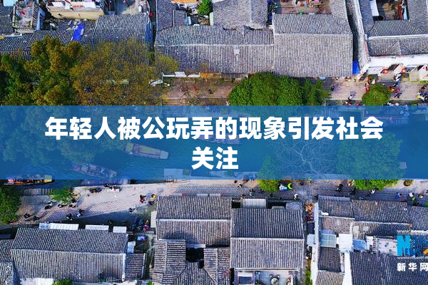 年轻人被公玩弄的现象引发社会关注