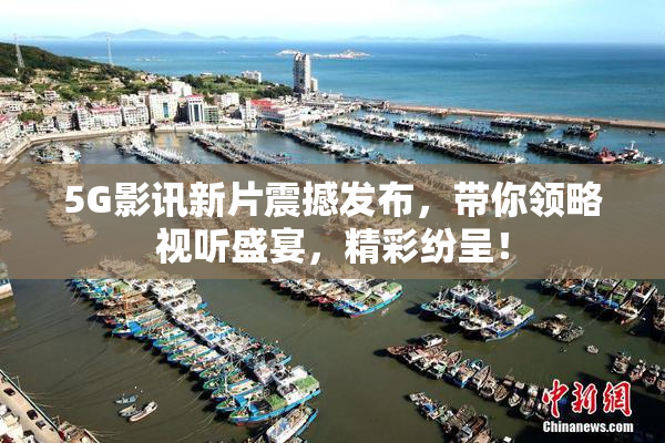 5G影讯新片震撼发布，带你领略视听盛宴，精彩纷呈！