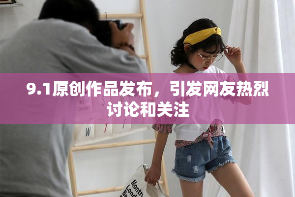 9.1原创作品发布，引发网友热烈讨论和关注