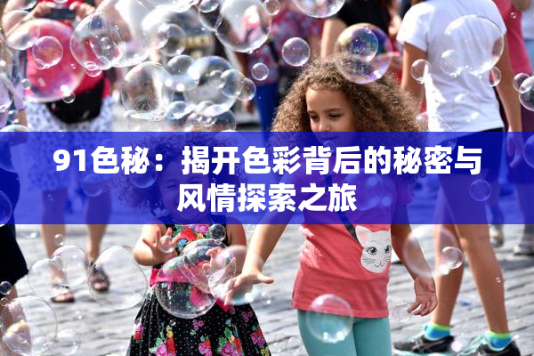 91色秘：揭开色彩背后的秘密与风情探索之旅