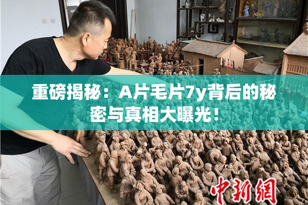 重磅揭秘：A片毛片7y背后的秘密与真相大曝光！