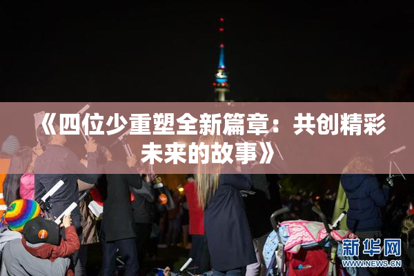 《四位少重塑全新篇章：共创精彩未来的故事》