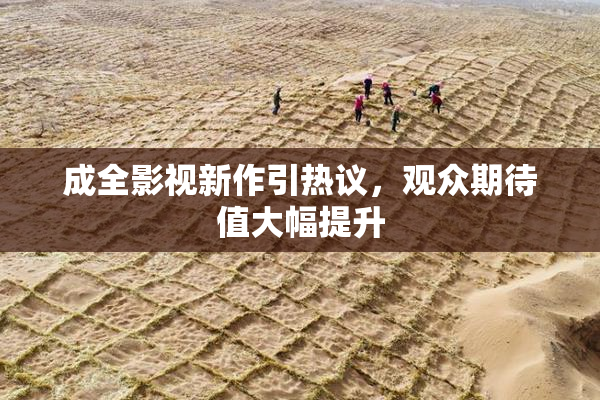 成全影视新作引热议，观众期待值大幅提升