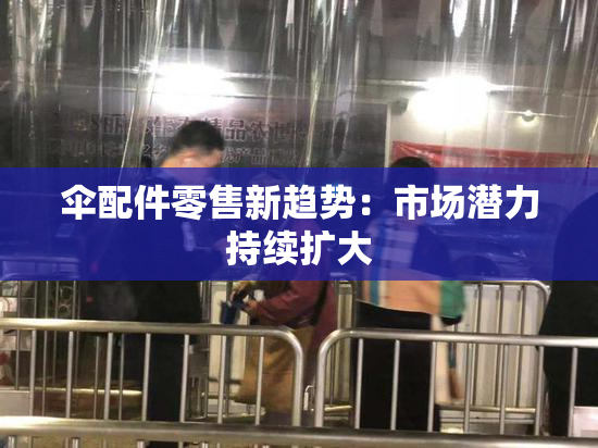 伞配件零售新趋势：市场潜力持续扩大