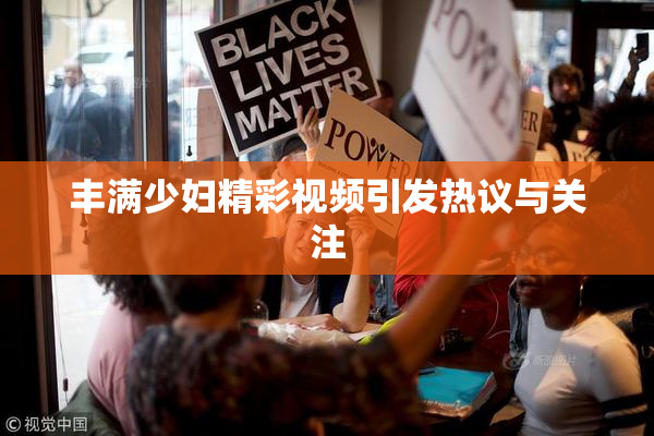 丰满少妇精彩视频引发热议与关注