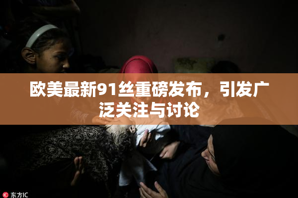 欧美最新91丝重磅发布，引发广泛关注与讨论