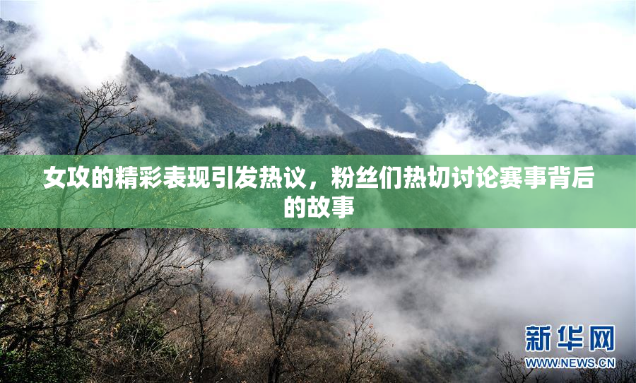 女攻的精彩表现引发热议，粉丝们热切讨论赛事背后的故事