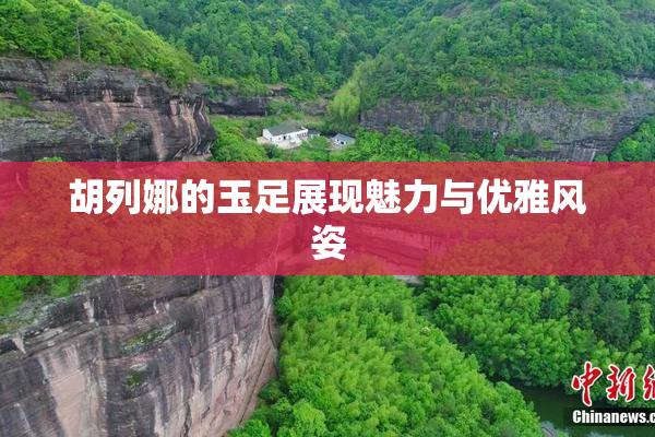 胡列娜的玉足展现魅力与优雅风姿
