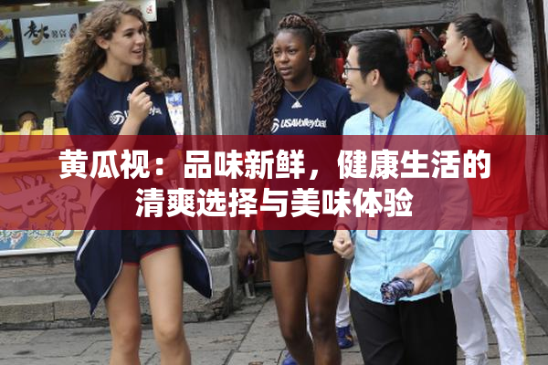 黄瓜视：品味新鲜，健康生活的清爽选择与美味体验