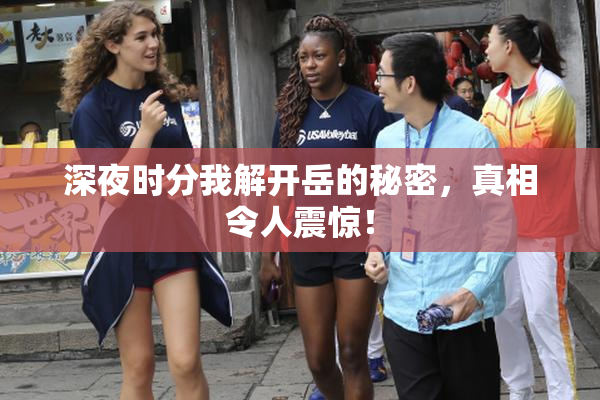 深夜时分我解开岳的秘密，真相令人震惊！