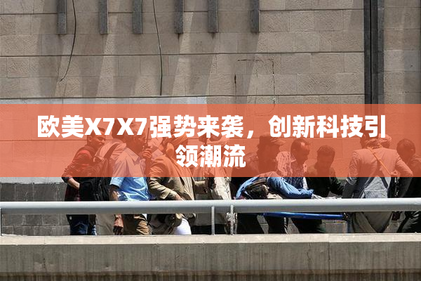 欧美X7X7强势来袭，创新科技引领潮流