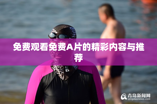 免费观看免费A片的精彩内容与推荐