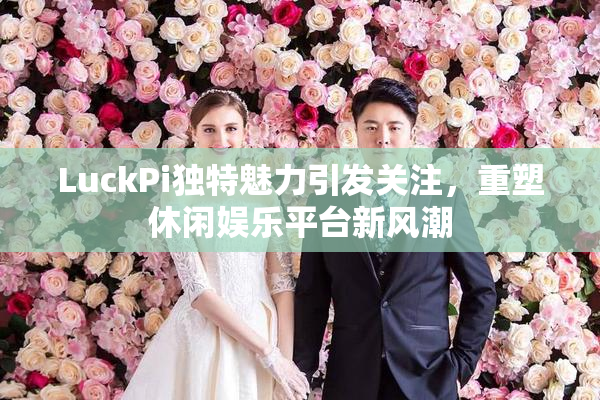 LuckPi独特魅力引发关注，重塑休闲娱乐平台新风潮