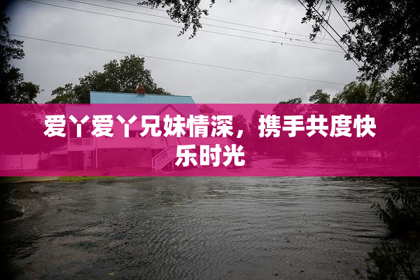 爱丫爱丫兄妹情深，携手共度快乐时光