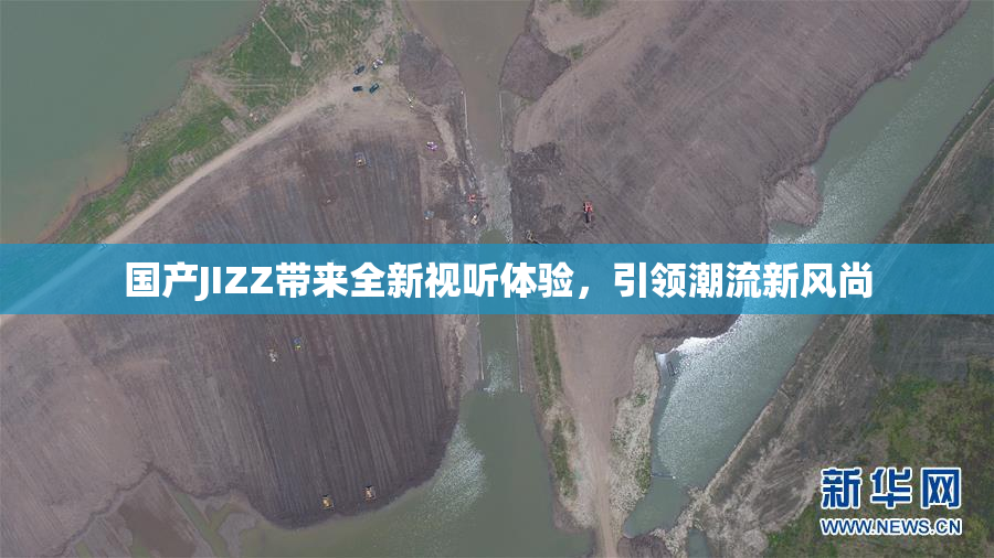国产JIZZ带来全新视听体验，引领潮流新风尚