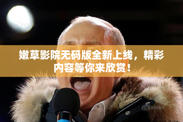 嫩草影院无码版全新上线，精彩内容等你来欣赏！