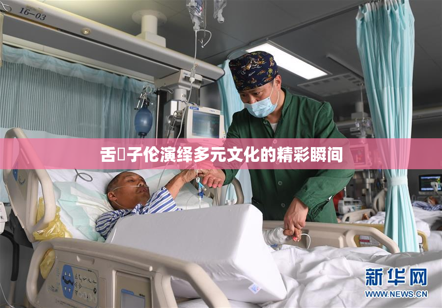 舌乚子伦演绎多元文化的精彩瞬间