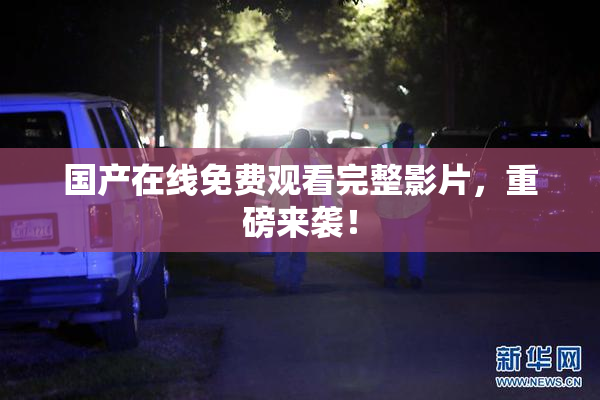 国产在线免费观看完整影片，重磅来袭！